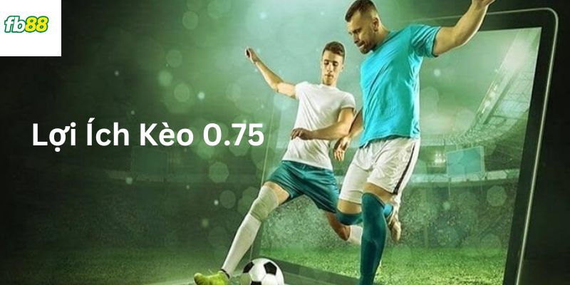 Kèo 0.75 là gì? Lợi ích khi tham gia